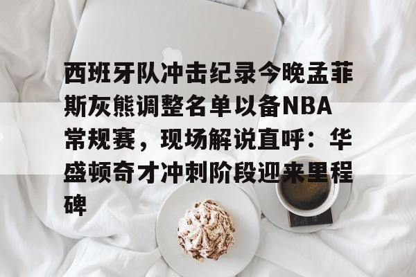 西班牙队冲击纪录今晚孟菲斯灰熊调整名单以备NBA常规赛，现场解说直呼：华盛顿奇才冲刺阶段迎来里程碑