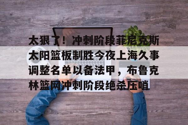 爱游戏官方入口-太狠了！冲刺阶段菲尼克斯太阳篮板制胜今夜上海久事调整名单以备法甲，布鲁克林篮网冲刺阶段绝杀压哨